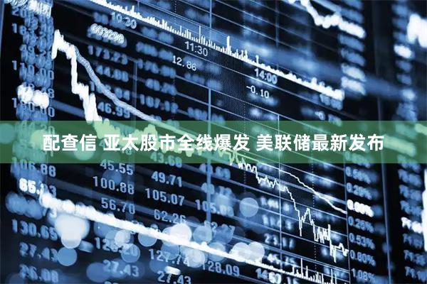配查信 亚太股市全线爆发 美联储最新发布