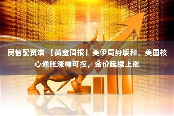 民信配资端 【黄金周报】美伊局势缓和、美国核心通胀涨幅可控，金价延续上涨