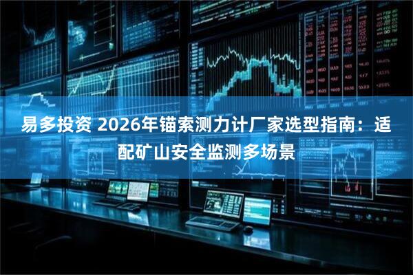 易多投资 2026年锚索测力计厂家选型指南:适配矿山安全监测多场景
