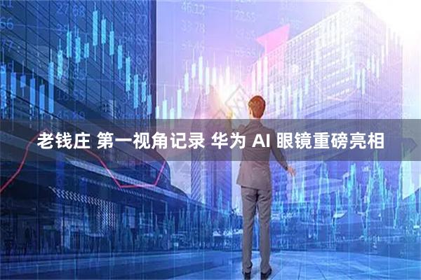 老钱庄 第一视角记录 华为 AI 眼镜重磅亮相