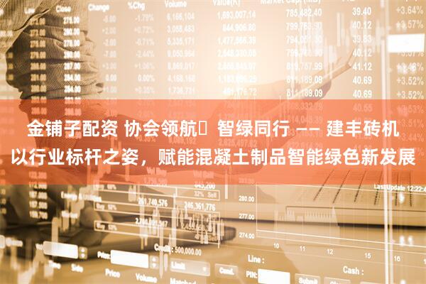 金铺子配资 协会领航・智绿同行 —— 建丰砖机以行业标杆之姿，赋能混凝土制品智能绿色新发展