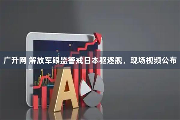 广升网 解放军跟监警戒日本驱逐舰，现场视频公布