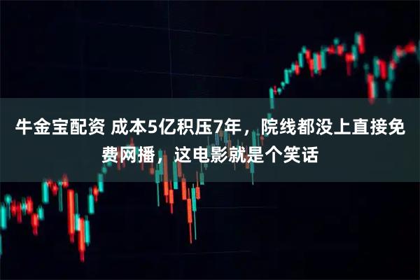 牛金宝配资 成本5亿积压7年，院线都没上直接免费网播，这电影就是个笑话