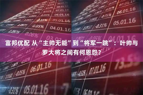 富邦优配 从“主帅无能”到“将军一跳”：叶帅与罗大将之间有何恩怨？