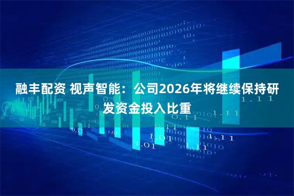 融丰配资 视声智能：公司2026年将继续保持研发资金投入比重