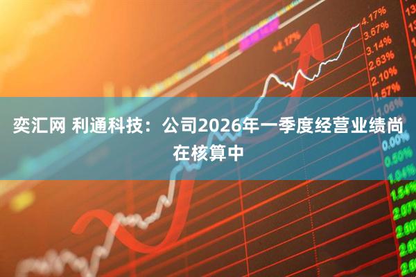 奕汇网 利通科技：公司2026年一季度经营业绩尚在核算中