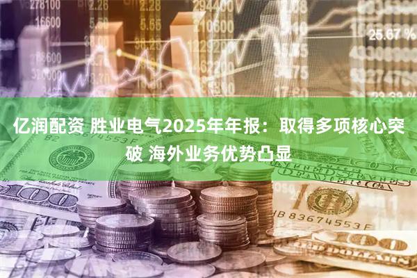亿润配资 胜业电气2025年年报：取得多项核心突破 海外业务优势凸显