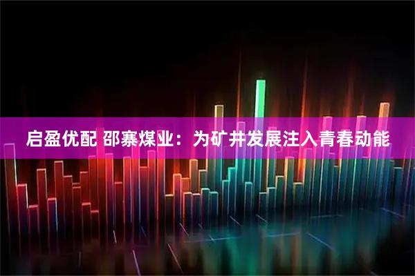 启盈优配 邵寨煤业：为矿井发展注入青春动能