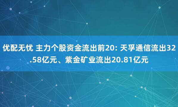 优配无忧 主力个股资金流出前20: 天孚通信流出32.58亿元、紫金矿业流出20.81亿元