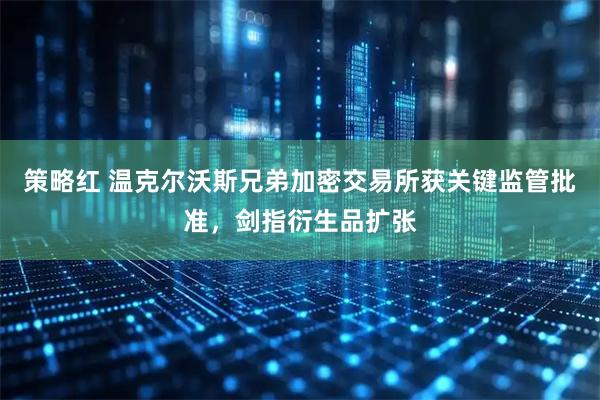 策略红 温克尔沃斯兄弟加密交易所获关键监管批准，剑指衍生品扩张