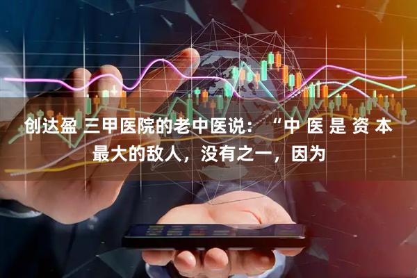 创达盈 三甲医院的老中医说： “中 医 是 资 本最大的敌人，没有之一，因为