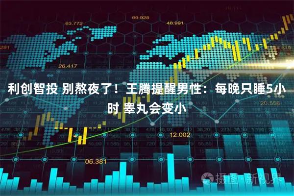 利创智投 别熬夜了！王腾提醒男性：每晚只睡5小时 睾丸会变小