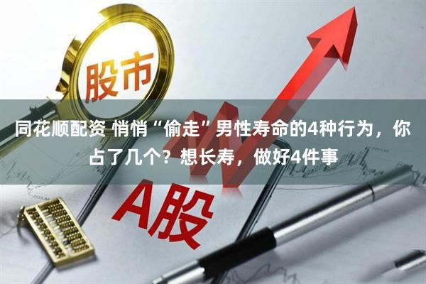 同花顺配资 悄悄“偷走”男性寿命的4种行为，你占了几个？想长寿，做好4件事