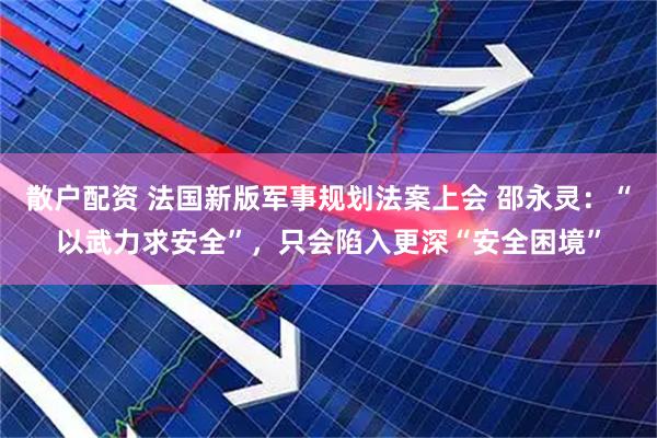 散户配资 法国新版军事规划法案上会 邵永灵：“以武力求安全”，只会陷入更深“安全困境”