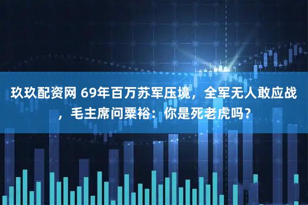 玖玖配资网 69年百万苏军压境，全军无人敢应战，毛主席问粟裕：你是死老虎吗？