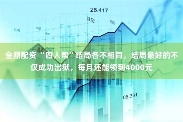 金鼎配资 “四人帮”结局各不相同，结局最好的不仅成功出狱，每月还能领到4000元