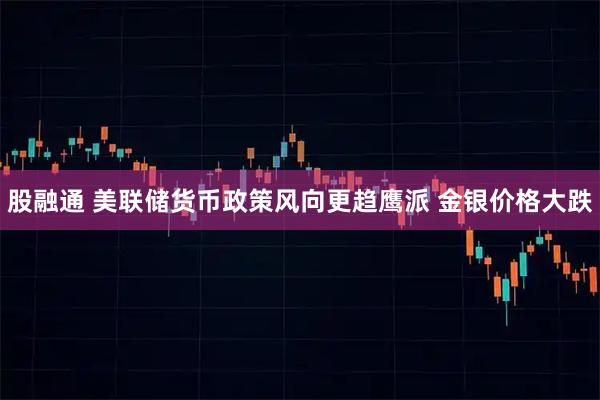 股融通 美联储货币政策风向更趋鹰派 金银价格大跌