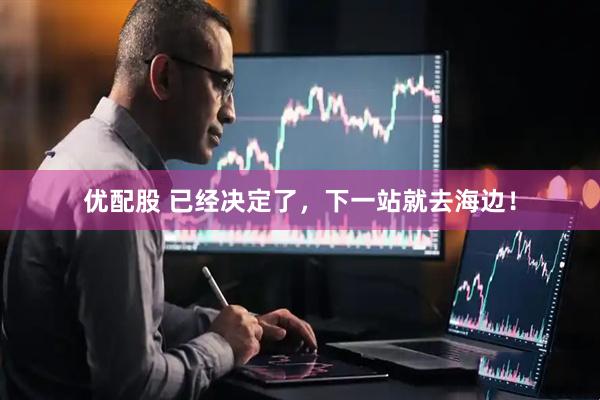 优配股 已经决定了，下一站就去海边！