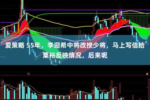 爱策略 55年，李迎希中将改授少将，马上写信给粟裕反映情况，后来呢