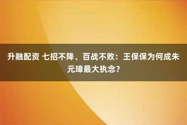 升融配资 七招不降、百战不败：王保保为何成朱元璋最大执念？