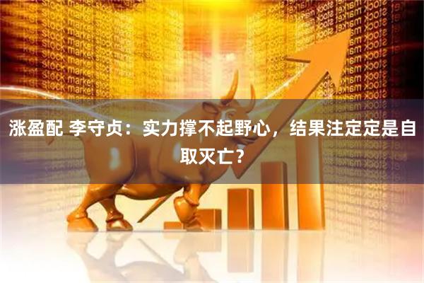 涨盈配 李守贞：实力撑不起野心，结果注定定是自取灭亡？