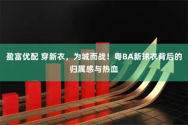 盈富优配 穿新衣，为城而战！粤BA新球衣背后的归属感与热血