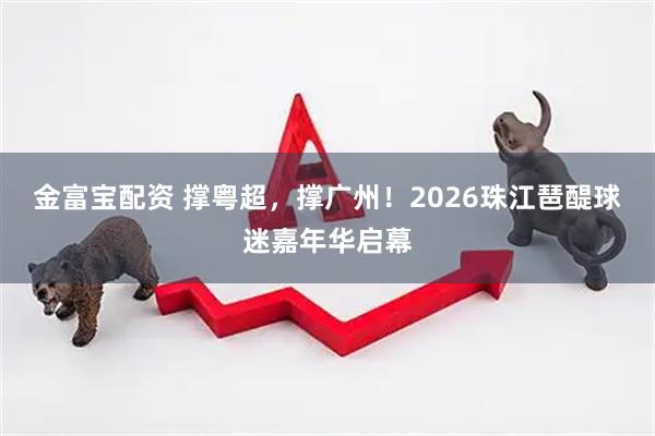 金富宝配资 撑粤超，撑广州！2026珠江琶醍球迷嘉年华启幕