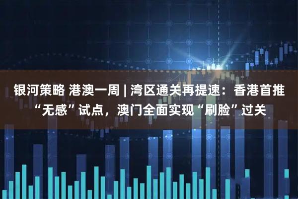 银河策略 港澳一周 | 湾区通关再提速：香港首推“无感”试点，澳门全面实现“刷脸”过关