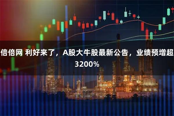 倍倍网 利好来了，A股大牛股最新公告，业绩预增超3200%