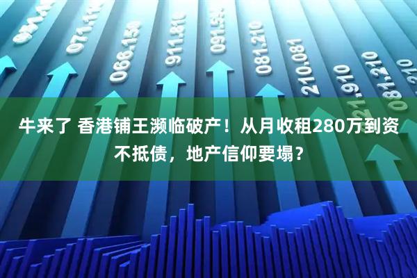 牛来了 香港铺王濒临破产！从月收租280万到资不抵债，地产信仰要塌？