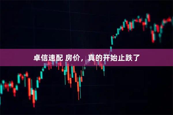 卓信速配 房价，真的开始止跌了