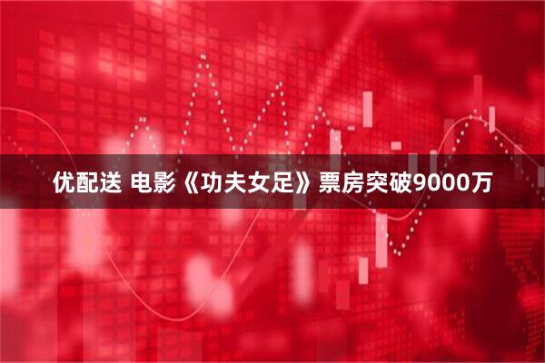优配送 电影《功夫女足》票房突破9000万