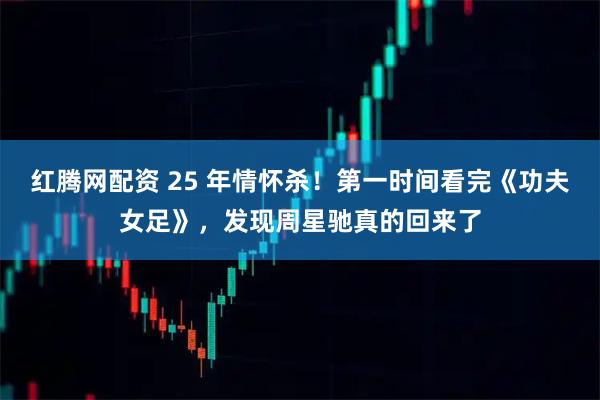 红腾网配资 25 年情怀杀!第一时间看完《功夫女足》,发现周星驰真的回来了