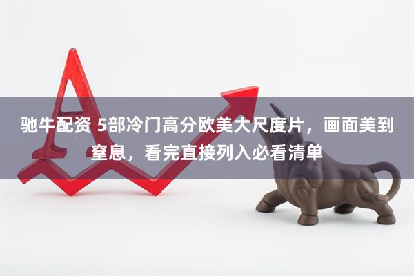 驰牛配资 5部冷门高分欧美大尺度片,画面美到窒息,看完直接列入必看清单