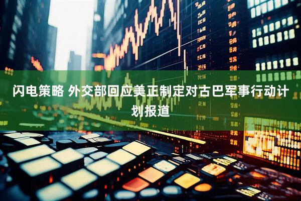 闪电策略 外交部回应美正制定对古巴军事行动计划报道