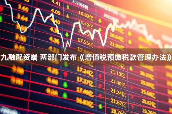 九融配资端 两部门发布《增值税预缴税款管理办法》