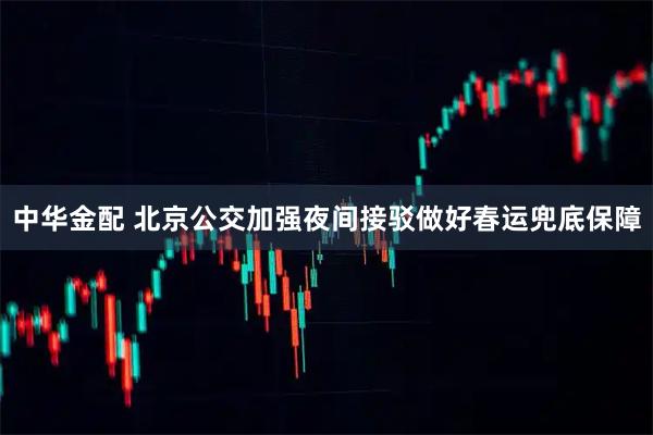 中华金配 北京公交加强夜间接驳做好春运兜底保障