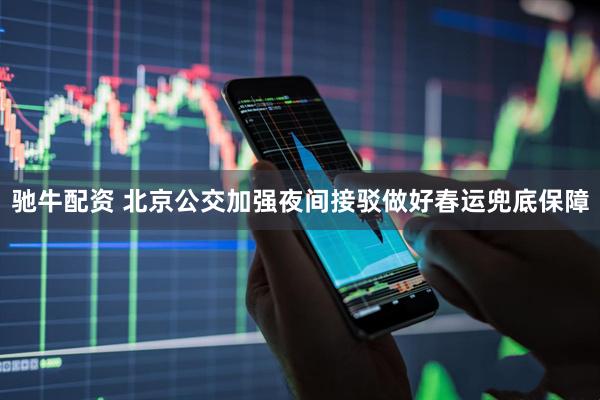 驰牛配资 北京公交加强夜间接驳做好春运兜底保障