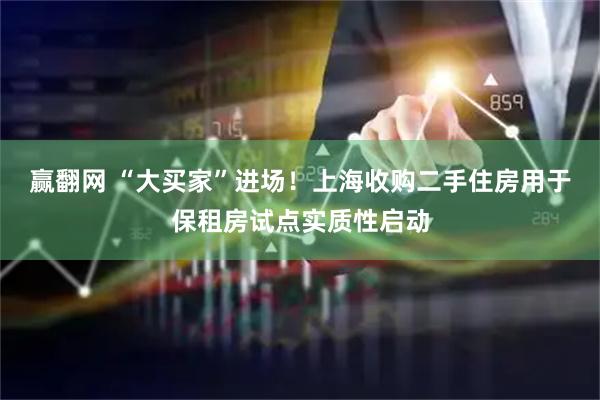 赢翻网 “大买家”进场!上海收购二手住房用于保租房试点实质性启动