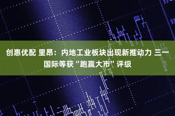 创惠优配 里昂：内地工业板块出现新推动力 三一国际等获“跑赢大市”评级