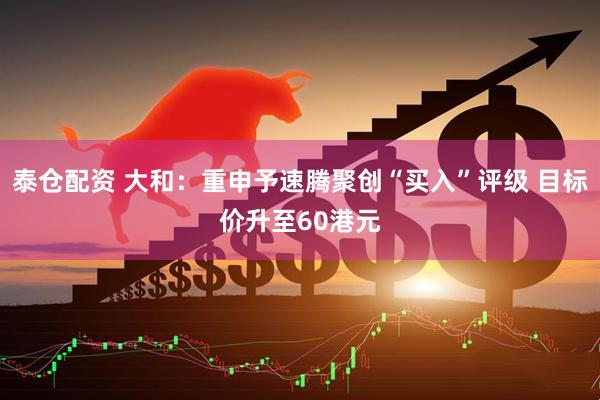 泰仓配资 大和:重申予速腾聚创“买入”评级 目标价升至60港元