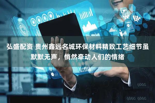 弘盛配资 贵州鑫远名城环保材料精致工艺细节虽默默无声，悄然牵动人们的情绪
