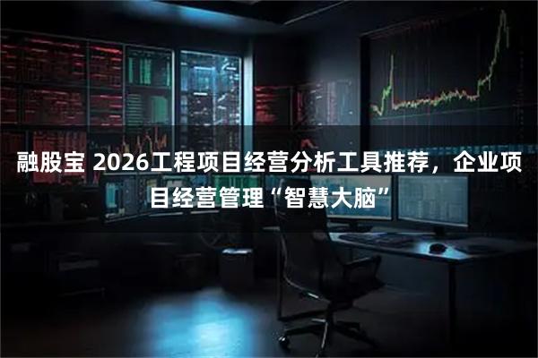 融股宝 2026工程项目经营分析工具推荐，企业项目经营管理“智慧大脑”