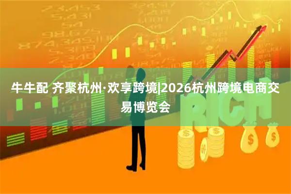 牛牛配 齐聚杭州·欢享跨境|2026杭州跨境电商交易博览会