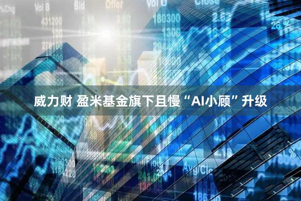 威力财 盈米基金旗下且慢“AI小顾”升级