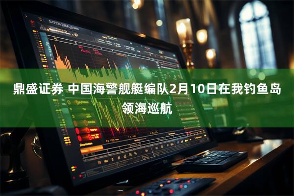 鼎盛证券 中国海警舰艇编队2月10日在我钓鱼岛领海巡航