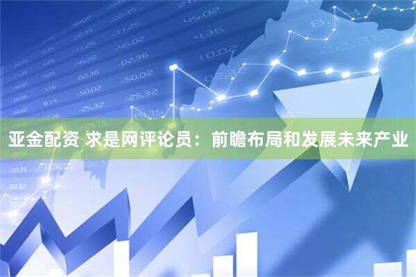 亚金配资 求是网评论员：前瞻布局和发展未来产业