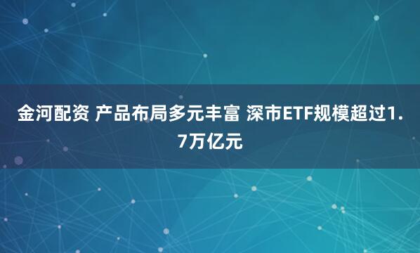 金河配资 产品布局多元丰富 深市ETF规模超过1.7万亿元