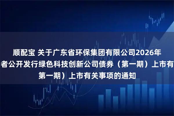 顺配宝 关于广东省环保集团有限公司2026年面向专业投资者公开发行绿色科技创新公司债券（第一期）上市有关事项的通知