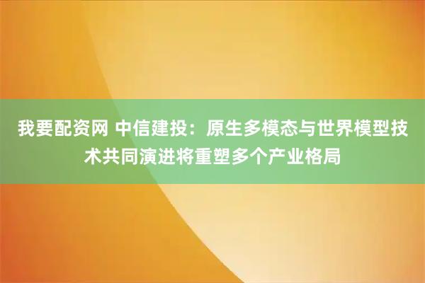我要配资网 中信建投：原生多模态与世界模型技术共同演进将重塑多个产业格局